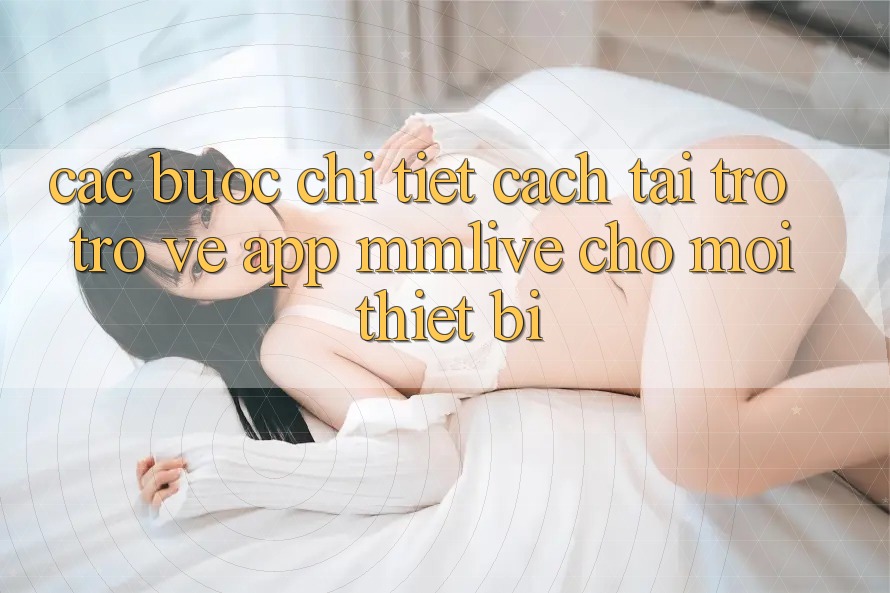 Các bước Chi Tiết Cách Tải trở trở về App MMLive Cho Mọi Thiết Bị Các bước Chi Tiết Cách Tải trở trở về App MMLive Cho Mọi Thiết Bị