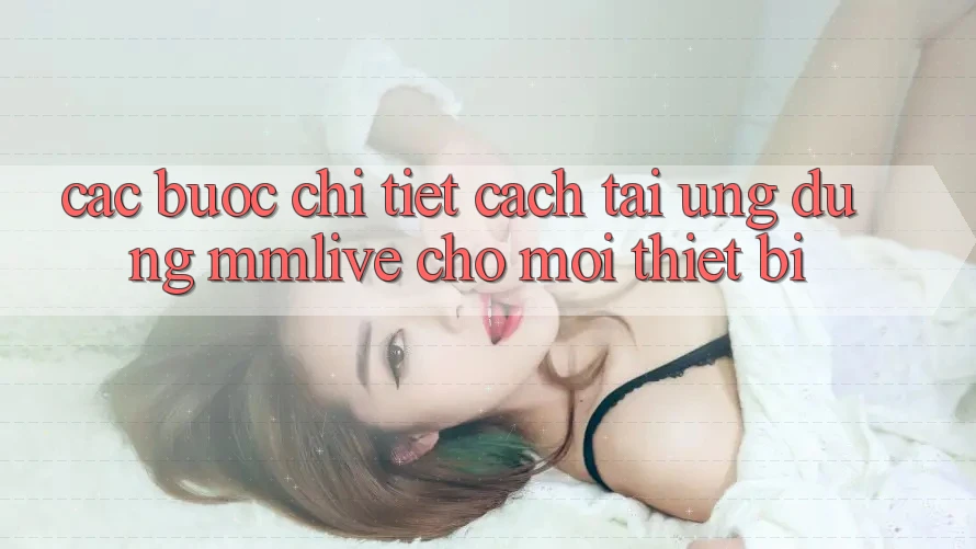 Các bước Chi Tiết Cách Tải Ứng dụng MMLive Cho Mọi Thiết Bị