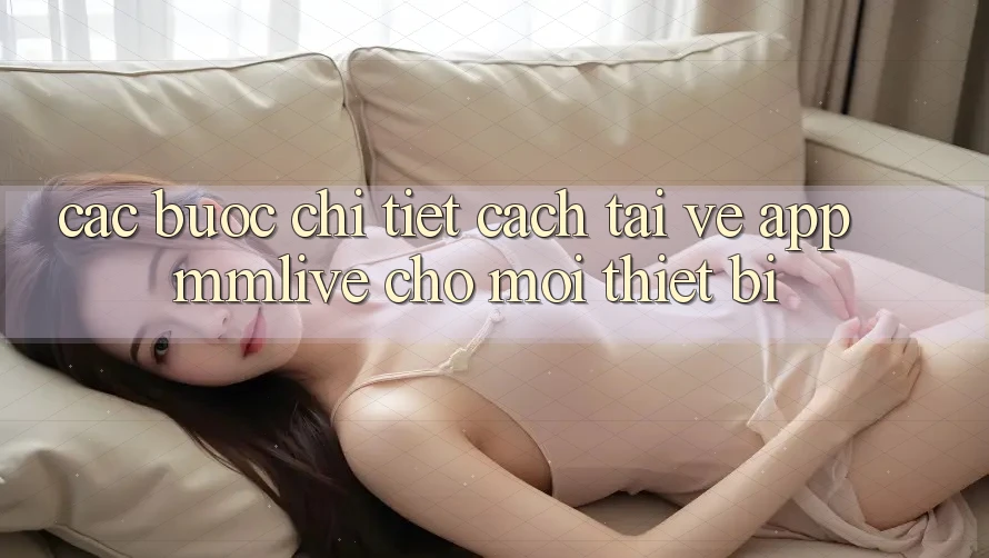 Các bước Chi Tiết Cách Tải về App MMLive Cho Mọi Thiết Bị Các bước Chi Tiết Cách Tải về App MMLive Cho Mọi Thiết Bị