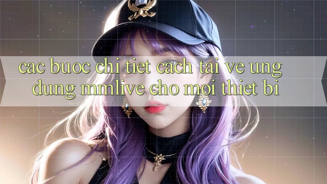Các bước Chi Tiết Cách Tải về Ứng dụng MMLive Cho Mọi Thiết Bị