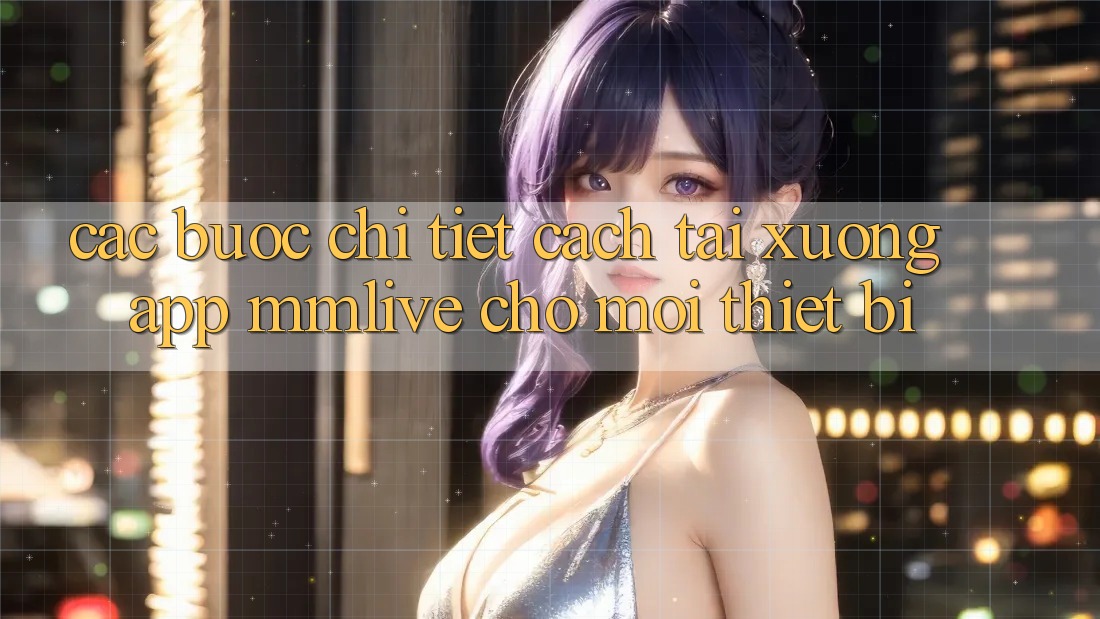 Các bước Chi Tiết Cách Tải xuống App MMLive Cho Mọi Thiết Bị Các bước Chi Tiết Cách Tải xuống App MMLive Cho Mọi Thiết Bị