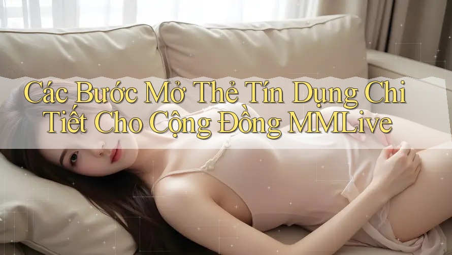 Các Bước Mở Thẻ Tín Dụng Chi Tiết Cho Cộng Đồng MMLive Các Bước Mở Thẻ Tín Dụng Chi Tiết Cho Cộng Đồng MMLive