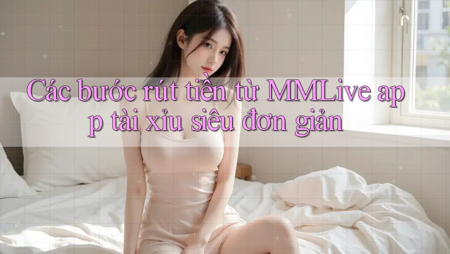 Các bước rút tiền từ MMLive app tài xỉu siêu đơn giản Các bước rút tiền từ MMLive app tài xỉu siêu đơn giản