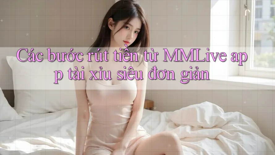 Các bước rút tiền từ MMLive app tài xỉu siêu đơn giản
