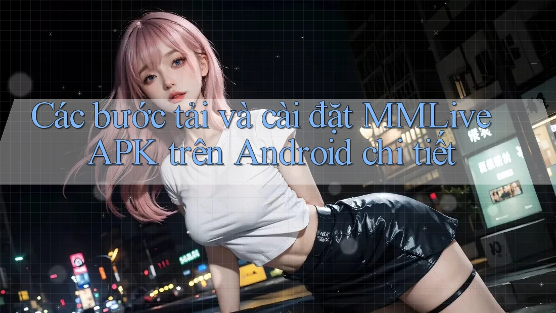 Các bước tải và cài đặt MMLive APK trên Android chi tiết Các bước tải và cài đặt MMLive APK trên Android chi tiết