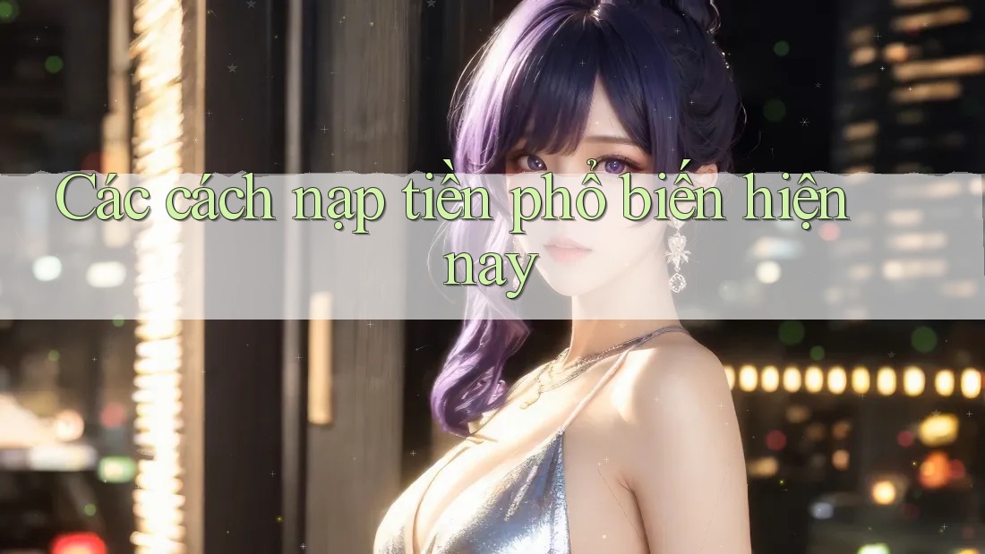 Các cách nạp tiền phổ biến hiện nay Các cách nạp tiền phổ biến hiện nay