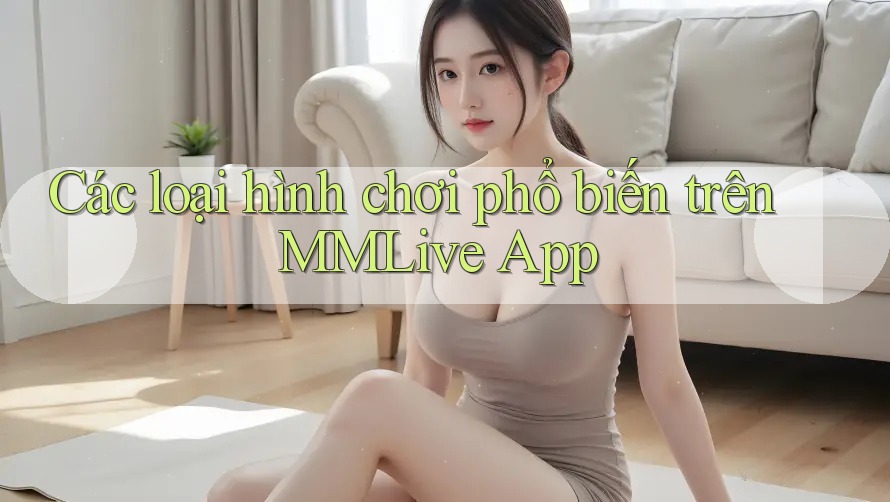 Các loại hình chơi phổ biến trên MMLive App Các loại hình chơi phổ biến trên MMLive App