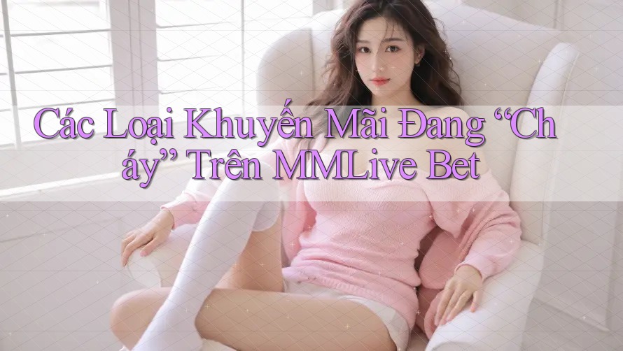 Các Loại Khuyến Mãi Đang “Cháy” Trên MMLive Bet Các Loại Khuyến Mãi Đang “Cháy” Trên MMLive Bet