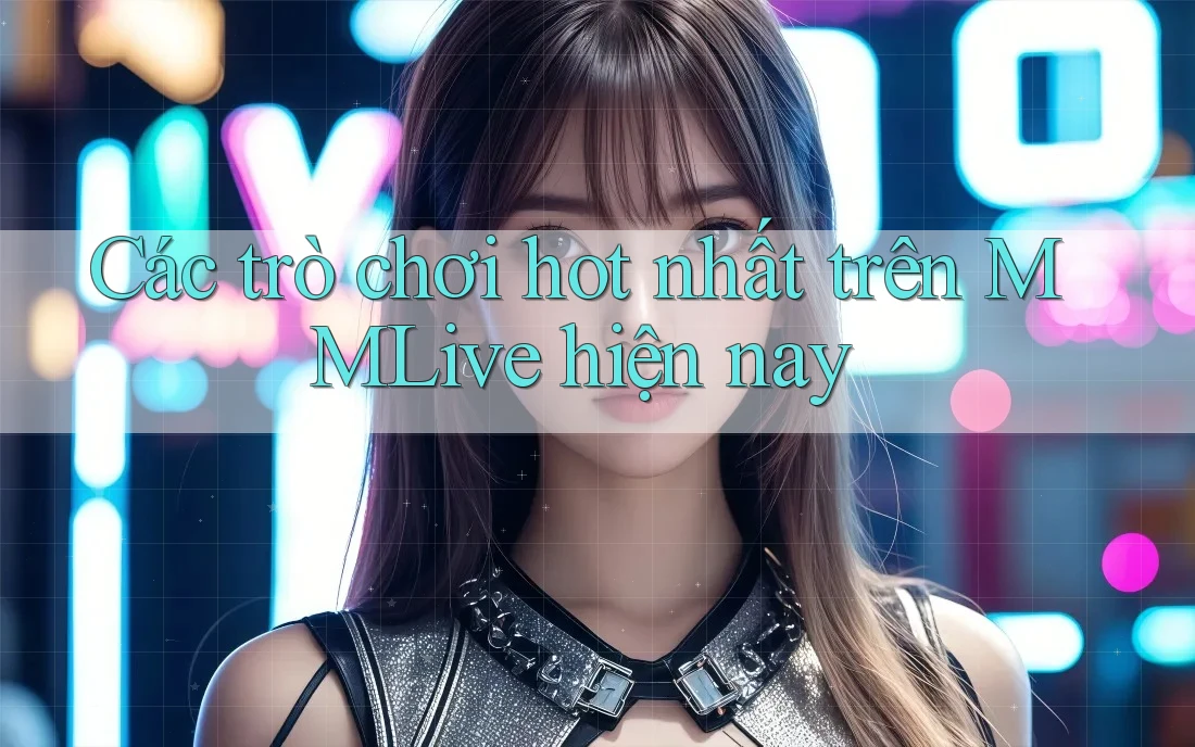 Các trò chơi hot nhất trên MMLive hiện nay Các trò chơi hot nhất trên MMLive hiện nay