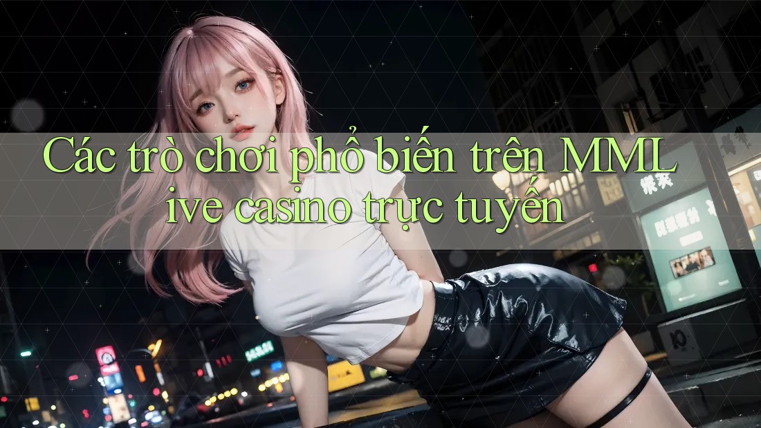 Các trò chơi phổ biến trên MMLive casino trực tuyến Các trò chơi phổ biến trên MMLive casino trực tuyến