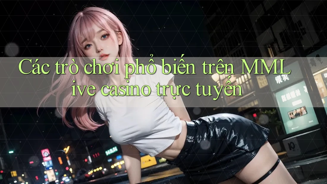 Các trò chơi phổ biến trên MMLive casino trực tuyến Các trò chơi phổ biến trên MMLive casino trực tuyến