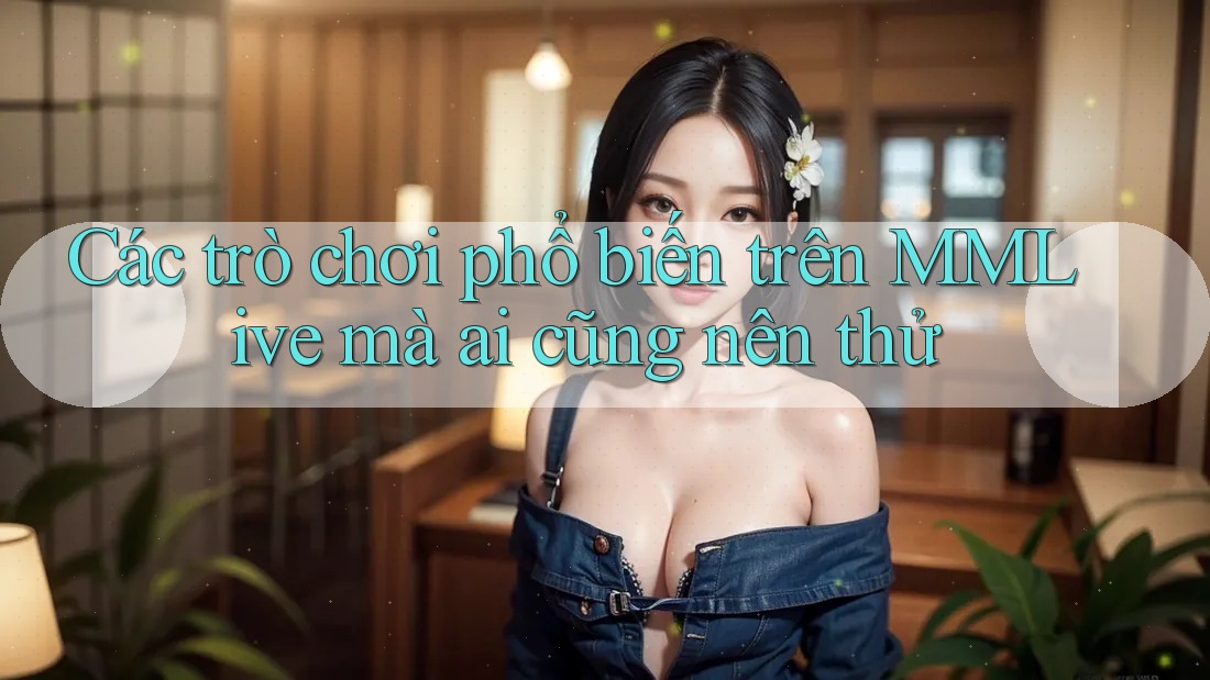 Các trò chơi phổ biến trên MMLive mà ai cũng nên thử