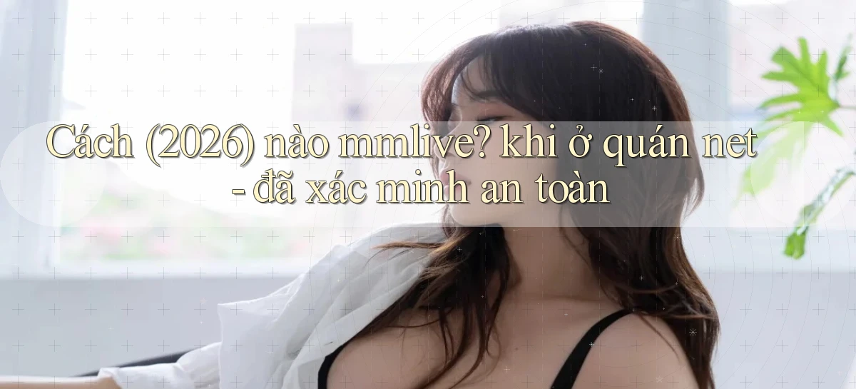 Cách (2026) nào mmlive khi ở quán net   đã xác minh an toàn