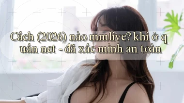 Cách (2026) nào mmlive khi ở quán net   đã xác minh an toàn