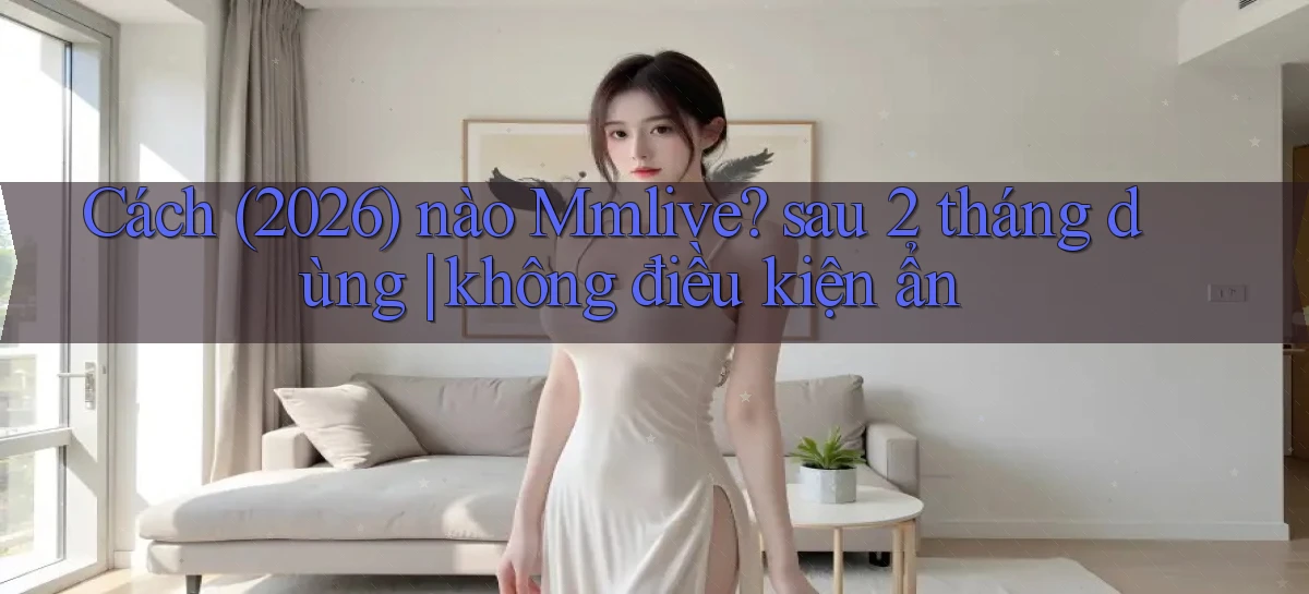 Cách (2026) nào Mmlive sau 2 tháng dùng không điều kiện ẩn
