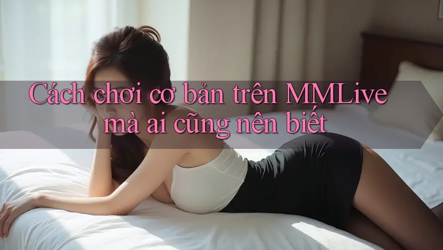 Cách chơi cơ bản trên MMLive mà ai cũng nên biết