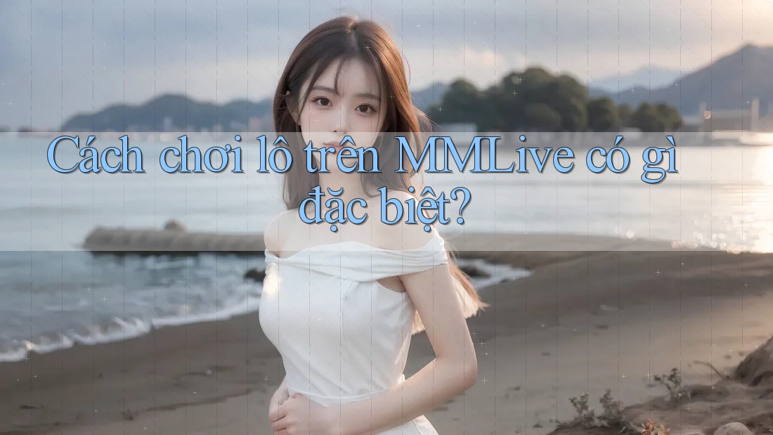 Cách chơi lô trên MMLive có gì đặc biệt?