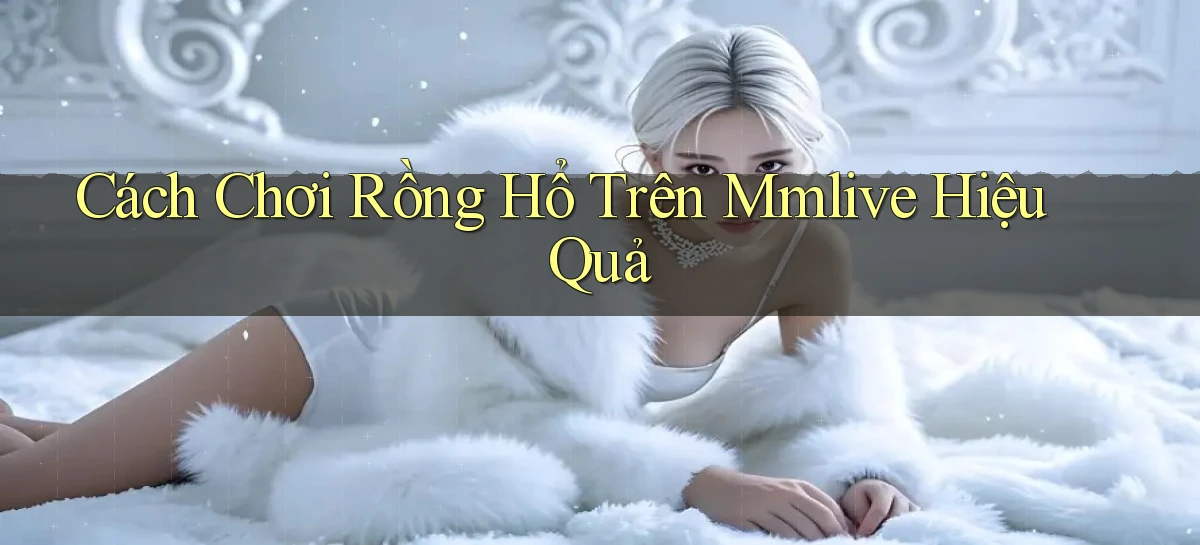 cách chơi rồng hổ trên mmlive hiệu quả