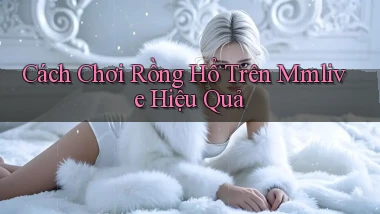 cách chơi rồng hổ trên mmlive hiệu quả