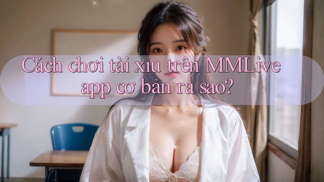Cách chơi tài xỉu trên MMLive app cơ bản ra sao?