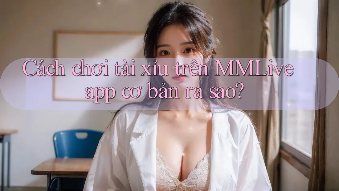 Cách chơi tài xỉu trên MMLive app cơ bản ra sao? Cách chơi tài xỉu trên MMLive app cơ bản ra sao?