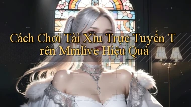 cách chơi tài xỉu trực tuyến trên mmlive hiệu quả
