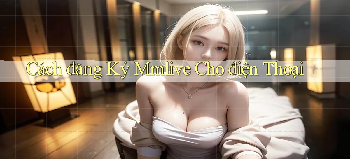 cách đăng ký mmlive cho điện thoại