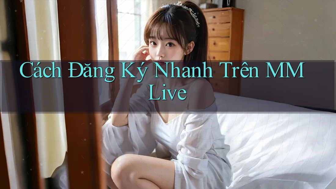 Cách Đăng Ký Nhanh Trên MMLive Cách Đăng Ký Nhanh Trên MMLive
