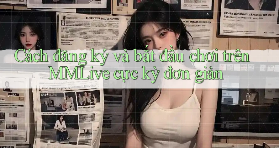 Cách đăng ký và bắt đầu chơi trên MMLive cực kỳ đơn giản Cách đăng ký và bắt đầu chơi trên MMLive cực kỳ đơn giản