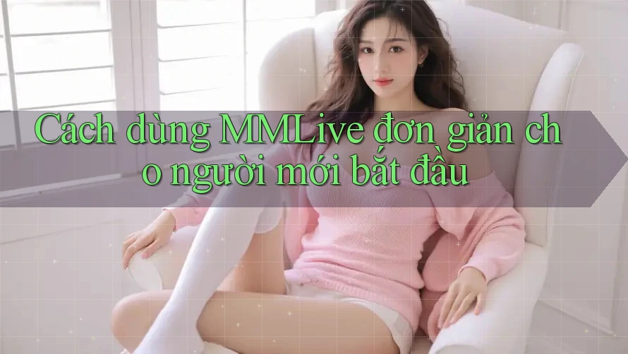 Cách dùng MMLive đơn giản cho người mới bắt đầu Cách dùng MMLive đơn giản cho người mới bắt đầu