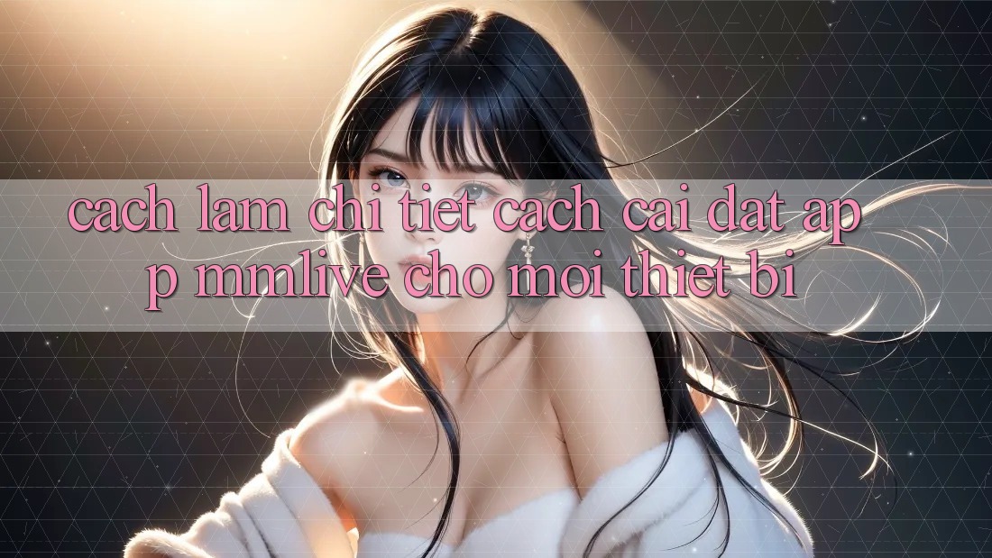 Cách làm Chi Tiết Cách Cài đặt App MMLive Cho Mọi Thiết Bị Cách làm Chi Tiết Cách Cài đặt App MMLive Cho Mọi Thiết Bị
