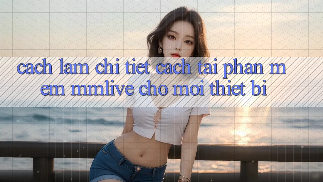 Cách làm Chi Tiết Cách Tải Phần mềm MMLive Cho Mọi Thiết Bị Cách làm Chi Tiết Cách Tải Phần mềm MMLive Cho Mọi Thiết Bị