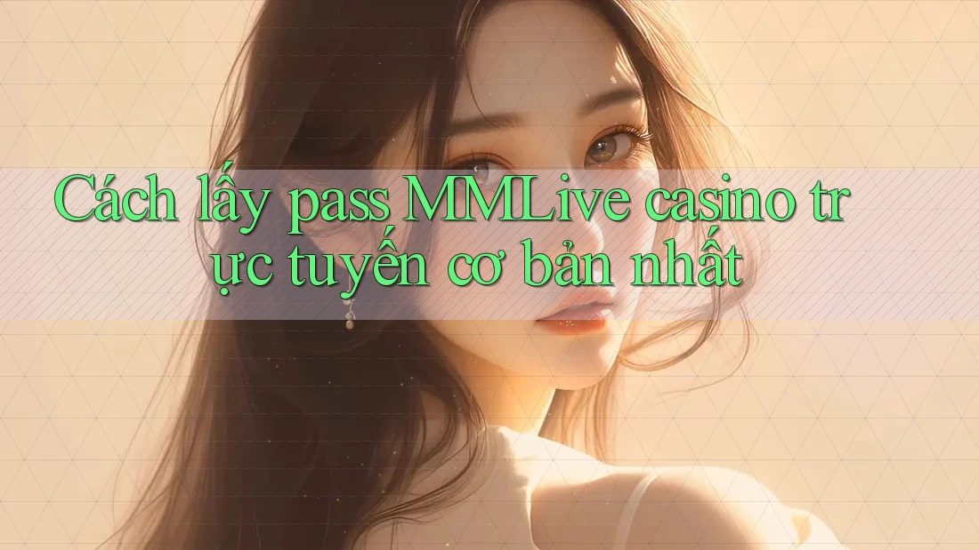Cách lấy pass MMLive casino trực tuyến cơ bản nhất Cách lấy pass MMLive casino trực tuyến cơ bản nhất