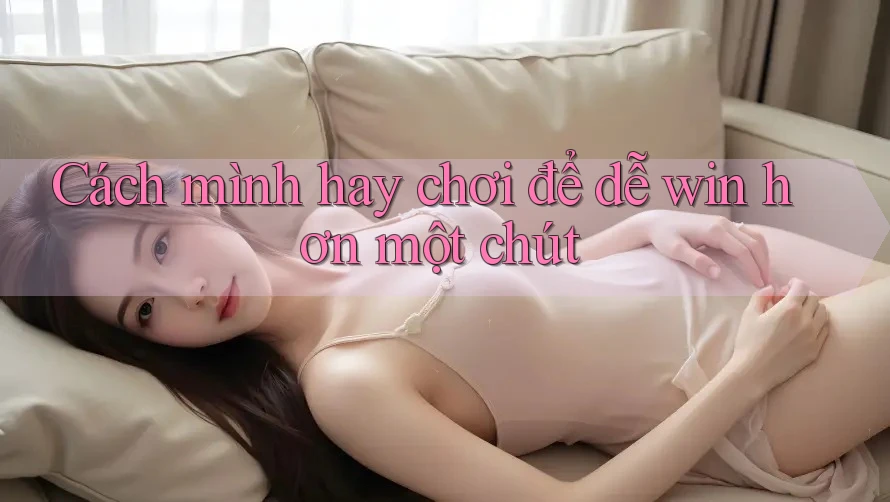 Cách mình hay chơi để dễ win hơn một chút