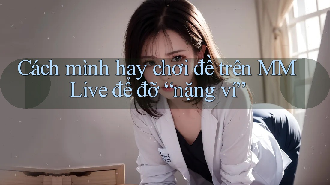 Cách mình hay chơi đề trên MMLive để đỡ “nặng ví” Cách mình hay chơi đề trên MMLive để đỡ “nặng ví”