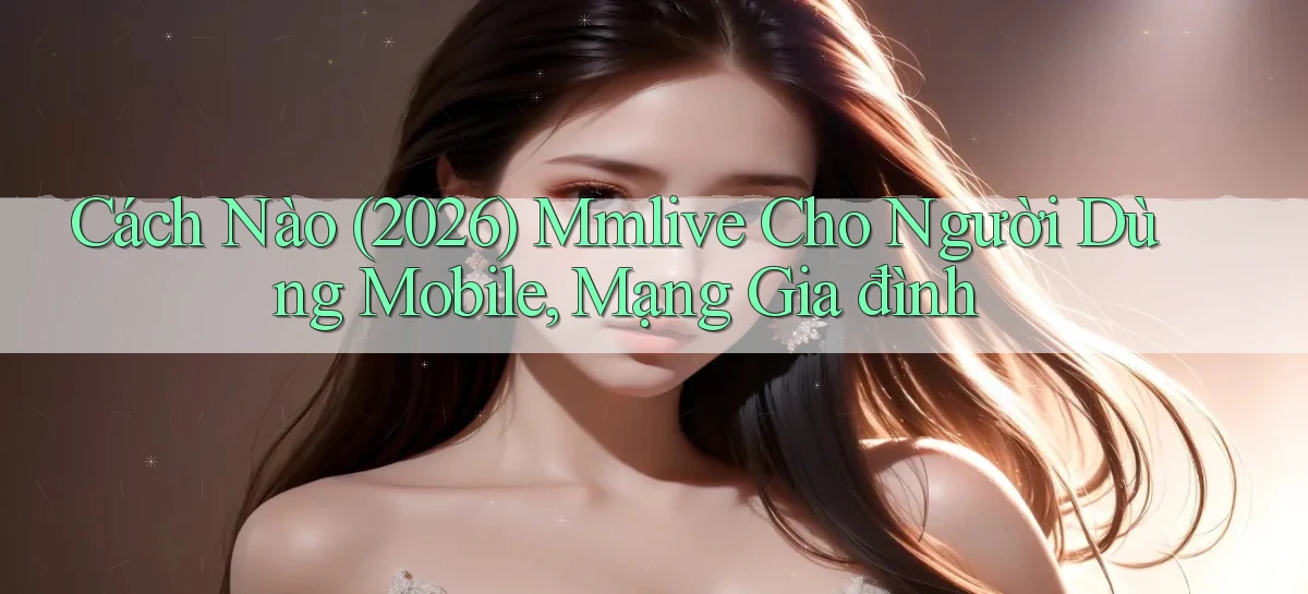 Cách nào (2026) mmlive cho người dùng mobile, mạng gia đình