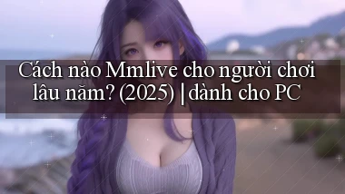 Cách nào Mmlive cho người chơi lâu năm (2025) dành cho PC