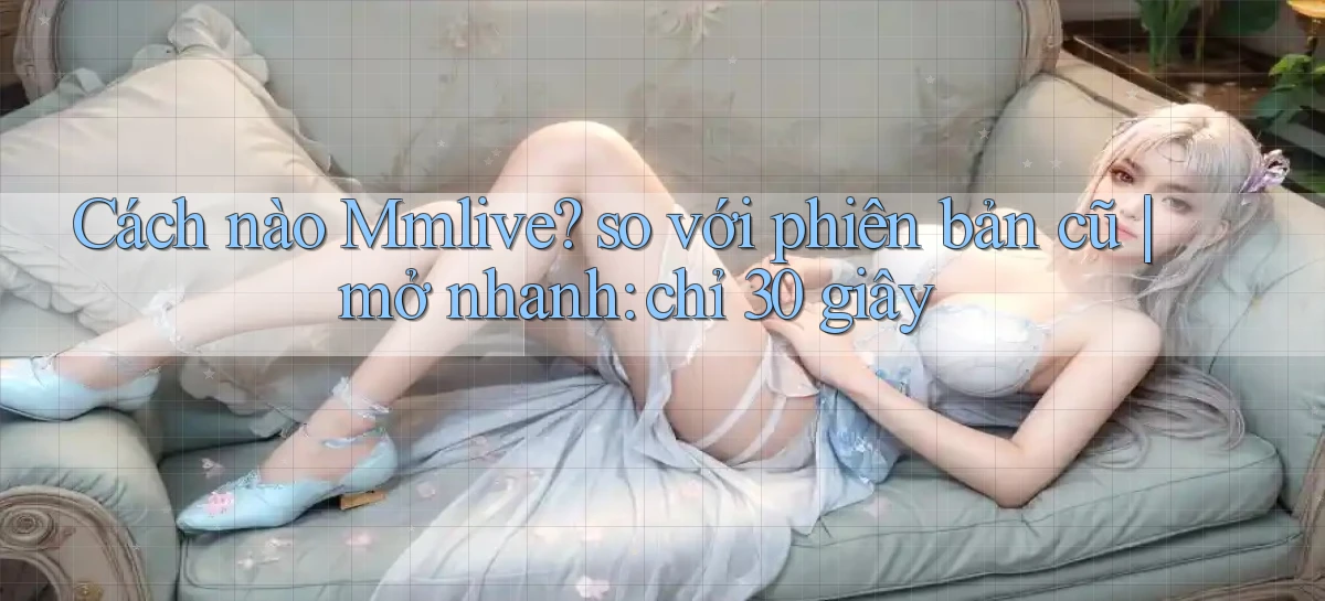 Cách nào Mmlive so với phiên bản cũ mở nhanh chỉ 30 giây