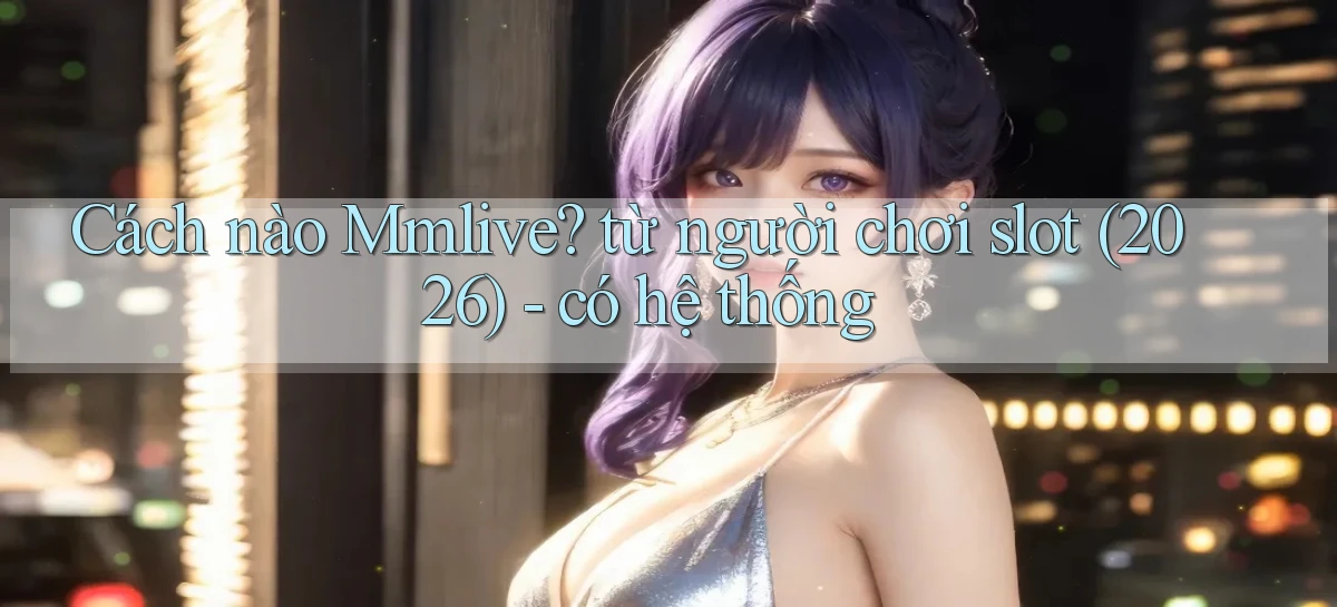 Cách nào Mmlive từ người chơi slot (2026)   có hệ thống