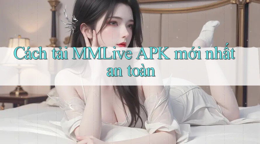 Cách tải MMLive APK mới nhất an toàn Cách tải MMLive APK mới nhất an toàn