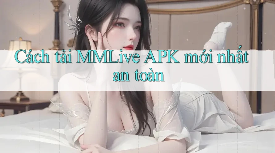 Cách tải MMLive APK mới nhất an toàn Cách tải MMLive APK mới nhất an toàn