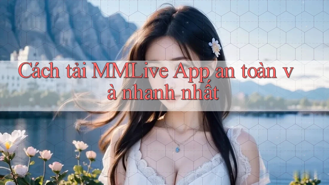 Cách tải MMLive App an toàn và nhanh nhất