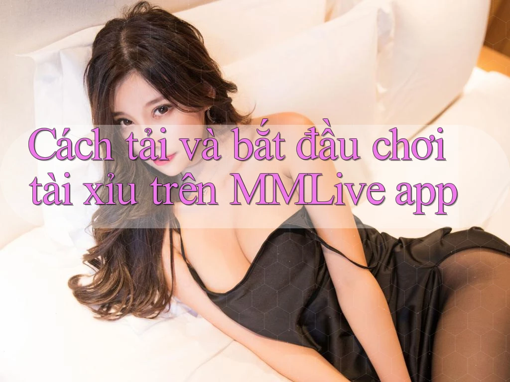 Cách tải và bắt đầu chơi tài xỉu trên MMLive app