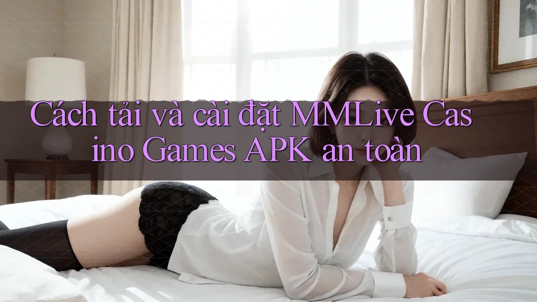 Cách tải và cài đặt MMLive Casino Games APK an toàn Cách tải và cài đặt MMLive Casino Games APK an toàn