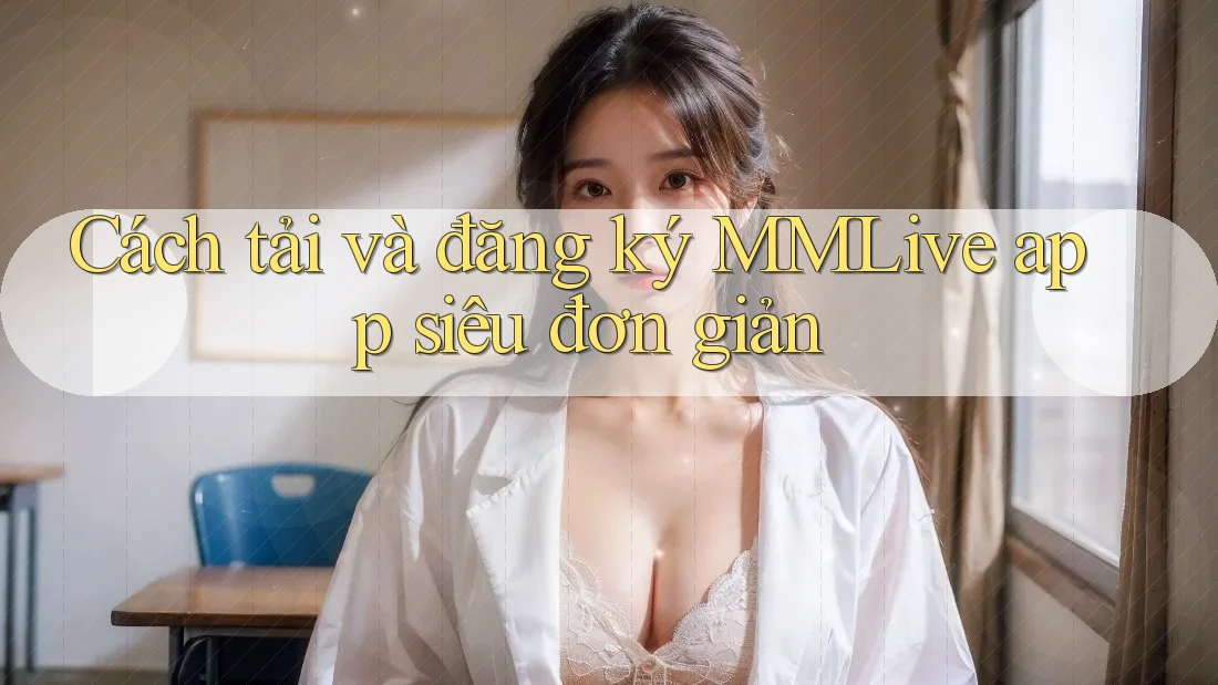 Cách tải và đăng ký MMLive app siêu đơn giản Cách tải và đăng ký MMLive app siêu đơn giản