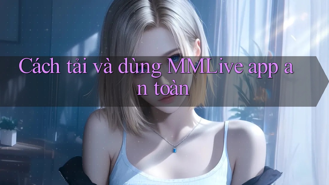 Cách tải và dùng MMLive app an toàn Cách tải và dùng MMLive app an toàn