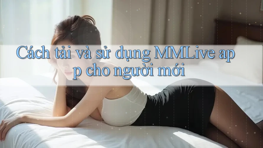 Cách tải và sử dụng MMLive app cho người mới Cách tải và sử dụng MMLive app cho người mới