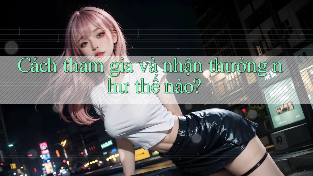 Cách tham gia và nhận thưởng như thế nào?