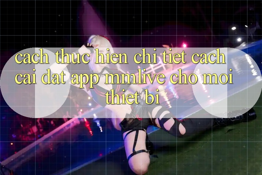 Cách thực hiện Chi Tiết Cách Cài đặt App MMLive Cho Mọi Thiết Bị Cách thực hiện Chi Tiết Cách Cài đặt App MMLive Cho Mọi Thiết Bị