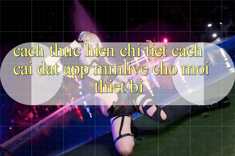 Cách thực hiện Chi Tiết Cách Cài đặt App MMLive Cho Mọi Thiết Bị